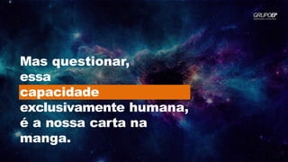 Mas questionar,
essa
capacidade
exclusivamente humana,
é a nossa carta na
manga.
 