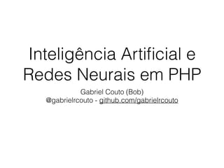 Inteligência Artiﬁcial e
Redes Neurais em PHP
Gabriel Couto (Bob)
@gabrielrcouto - github.com/gabrielrcouto
 