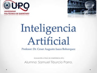 Inteligencia
ArtificialProfesor: Dr. Cesar Augusto Isaza Bohorquez
EVALUACIÓN A TITULO DE COMPETENCIA (ETC)
Alumno: Samuel Tiburcio Parra.
 