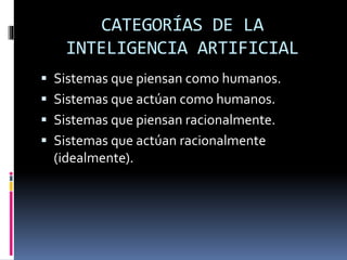 CATEGORÍAS DE LA
INTELIGENCIA ARTIFICIAL
 Sistemas que piensan como humanos.
 Sistemas que actúan como humanos.
 Sistemas que piensan racionalmente.
 Sistemas que actúan racionalmente
(idealmente).
 