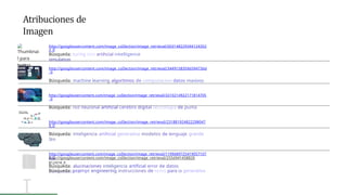 I
I
Atribuciones de
Imagen
Thumbnai
l para
turing
http://googIeusercontent.com/image_coIIection/image_retrievaI/ó03148229344124352
2_0
Bûsqueda: turing test artihcial intelligence
simulation
http://googIeusercontent.com/image_coIIection/image_retrievaI/3449158359ó59473óó
_0
Búsqueda: machine learning algoritmos de computacion datos masivos
http://googIeusercontent.com/image_coIIection/image_retrievaI/2ó10214922171814705
_0
Búsqueda: red neuronal artihcial cerebro digital tecnologia de punta
http://googIeusercontent.com/image_coIIection/image_retrievaI/231881924822298047
9_0
Búsqueda: inteligencia artihcial generativa modelos de lenguaje grande
Ilm
http://googIeusercontent.com/image_coIIection/image_retrievaI/1199ó89725419057107
2_0
Búsqueda: alucinaciones inteligencia artificial error de datos
computacional
http://googIeusercontent.com/image_coIIection/image_retrievaI/255ó941458820
812474_0
Búsqueda: prompt engineering instrucciones de texto para ia generativa
 
