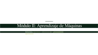 Módulo II: Aprendizaje de Máquinas
Estrucíura, algoritmos y di[erencias en el procesamiento de
in[ormación
 
