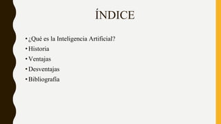 ÍNDICE
•¿Qué es la Inteligencia Artificial?
•Historia
•Ventajas
•Desventajas
•Bibliografía
 