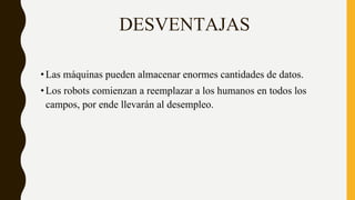 DESVENTAJAS
•Las máquinas pueden almacenar enormes cantidades de datos.
•Los robots comienzan a reemplazar a los humanos en todos los
campos, por ende llevarán al desempleo.
 