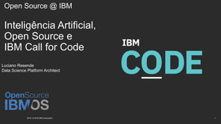 Open Source @ IBM
Inteligência Artificial,
Open Source e
IBM Call for Code
2018 / © 2018 IBM Corporation 1
Luciano Resende
Data Science Platform Architect
 