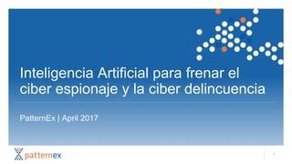 Inteligencia Artificial para frenar el
ciber espionaje y la ciber delincuencia
PatternEx | April 2017
1
 