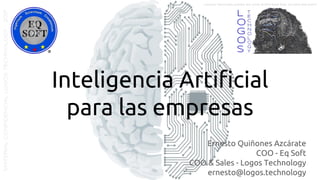 Inteligencia Artificial
para las empresas
Ernesto Quiñones Azcárate
COO - Eq Soft
COO & Sales - Logos Technology
ernesto@logos.technology
MATERIALCONFIDENCIALLOGOSTECHNOLOGY-2017 LOGOS TECHNOLOGIES es una empresa del grupo EQ SOFT
 