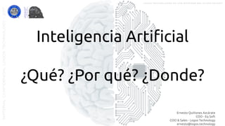 Inteligencia Artiﬁcial
¿Qué? ¿Por qué? ¿Donde?
Ernesto Quiñones Azcárate
COO - Eq Soft
COO & Sales - Logos Technology
ernesto@logos.technology
MATERIALCONFIDENCIALLOGOSTECHNOLOGY-2017 LOGOS TECHNOLOGIES es una empresa del grupo EQ SOFT
 