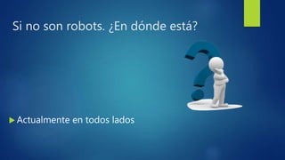 Si no son robots. ¿En dónde está?
 Actualmente en todos lados
 