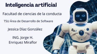 Inteligencia artificial
Facultad de ciencias de la conducta
TSU Área de Desarrollo de Software
Jessica Díaz González
ING. Jorge H.
Enriquez Miraflor
 