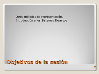 Objetivos de la sesión Otros métodos de representación. Introducción a los Sistemas Expertos 