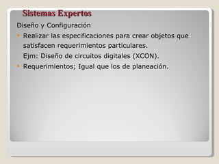 Sistemas Expertos Diseño y Configuración Realizar las especificaciones para crear objetos que satisfacen requerimientos particulares. Ejm: Diseño de circuitos digitales (XCON). Requerimientos; Igual que los de planeación. 