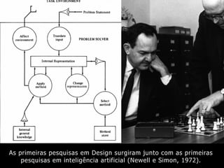 As primeiras pesquisas em Design surgiram junto com as primeiras
pesquisas em inteligência artificial (Newell e Simon, 1972).
 