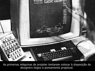 As primeiras máquinas de projetar tentaram colocar à disposição de
designers leigos o pensamento projetual.
 