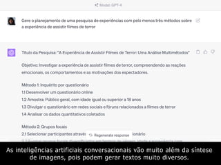 As inteligências artificiais conversacionais vão muito além da síntese
de imagens, pois podem gerar textos muito diversos.
 