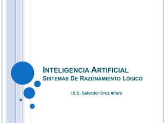 INTELIGENCIA ARTIFICIAL
SISTEMAS DE RAZONAMIENTO LÓGICO
I.S.C. Salvador Cruz Alfaro
 