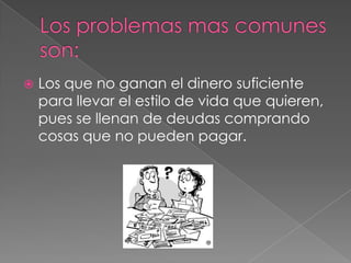  Los que no ganan el dinero suficiente
para llevar el estilo de vida que quieren,
pues se llenan de deudas comprando
cosas que no pueden pagar.
 