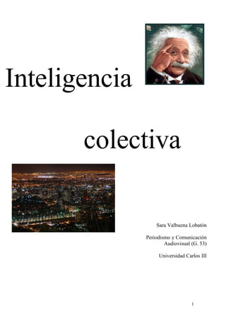 Inteligencia

       colectiva

                   Sara Valbuena Lobatón

               Periodismo y Comunicación
                       Audiovisual (G. 53)

                    Universidad Carlos III




                                   1
 