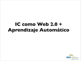 IC como Web 2.0 +
Aprendizaje Automático
 