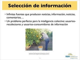 Selección de información
• Inﬁnitas fuentes que producen noticias, información, noticias,
  comentarios, ...
• Un problema perfecto para la inteligencia colectiva: usuarios-
  recolectores y usuarios-consumidores de información




                     www.lamejornaranja.com

                                51
 
