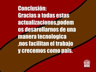 Conclusión:
Gracias a todas estas
actualizaciones,podem
os desarollarnos de una
manera tecnologica
,nos facilitan el trabajo
y crecemos como pais.
 