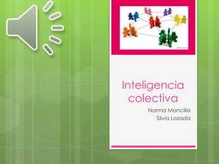 Inteligencia
  colectiva
     Norma Mancilla
        Silvia Lozada
 