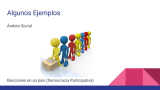 Algunos Ejemplos
Ámbito Social
Elecciones en un país (Democracia Participativa)
 