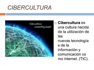 CIBERCULTURA
 Cibercultura es
una cultura nacida
de la utilización de
las
nuevas tecnología
s de la
información y
comunicación co
mo internet. (TIC).
 