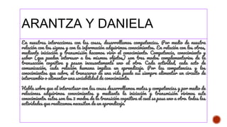 ARANTZA Y DANIELA
En nuestras interacciones con las cosas, desarrollamos competencias. Por medio de nuestra
relación con los signos y con la información adquirimos conocimientos. En relación con los otros,
mediante iniciación y transmisión hacemos vivir el conocimiento. Competencia, conocimiento y
saber (que pueden interesar a los mismos objetos) son tres modos complementarios de la
transacción cognitiva y pasan incesantemente uno al otro. Cada actividad, cada acto de
comunicación, cada relación humana implica un aprendizaje. Por las competencias y los
conocimientos que cubre, el transcurso de una vida puede así siempre alimentar un circuito de
intercambio o alimentar una sociabilidad de conocimiento.
Habla sobre que al interactuar con las cosas desarrollamos metas y competencias y por medio de
relaciones adquirimos conocimientos y mediante la iniciación y transmisión vivimos este
conocimiento. estos son los 3 modos de la transición cognitiva el cual se pasa uno a otro. todas las
actividades que realizamos necesitan de un aprendizaje.
 