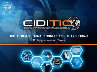 INTELIGENCIA COLECTIVA: INTERNET, TECNOLOGÍA Y SOCIEDAD
Dr. Jayguer Vásquez Torres
 