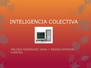 INTELIGENCIA COLECTIVA




MELISSA RODRÍGUEZ VIDAL Y REGINA ESTRADA
FUENTES
 