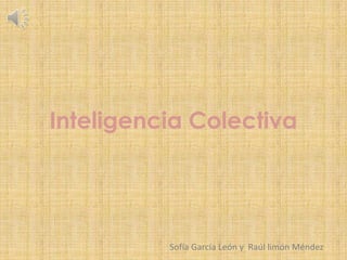 Inteligencia Colectiva




          Sofía García León y Raúl limón Méndez
 