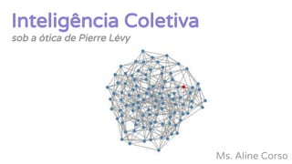 Inteligência Coletiva
sob a ótica de Pierre Lévy
Ms. Aline Corso
 