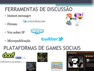 • Instant messager
• Fóruns
• Voz sobre IP
• Micropublicação
FERRAMENTAS DE DISCUSSÃO
PLATAFORMAS DE GAMES SOCIAIS
 