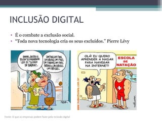 INCLUSÃO DIGITAL
• É o combate a exclusão social.
• “Toda nova tecnologia cria os seus excluídos.” Pierre Lévy
Fonte: O que as empresas podem fazer pela inclusão digital
 