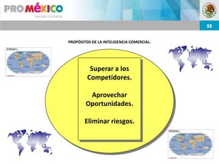 PROPÓSITOS DE LA INTELIGENCIA COMERCIAL.




          Superar a los
         Competidores.

         Aprovechar
        Oportunidades.

       Eliminar riesgos.
 