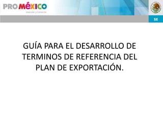 GUÍA PARA EL DESARROLLO DE
TERMINOS DE REFERENCIA DEL
   PLAN DE EXPORTACIÓN.
 