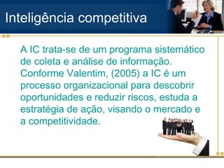 Inteligência competitiva
A IC trata-se de um programa sistemático
de coleta e análise de informação.
Conforme Valentim, (2...