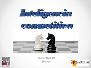 InteligenciaInteligencia
competitivacompetitiva
Yolmer Romero
@ulayol
 