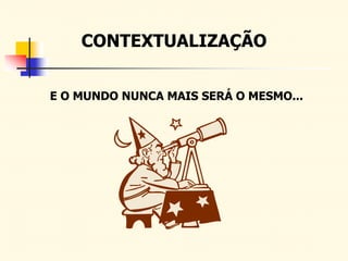 E O MUNDO NUNCA MAIS SERÁ O MESMO...
CONTEXTUALIZAÇÃO
 