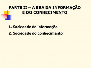 PARTE II – A ERA DA INFORMAÇÃO
E DO CONHECIMENTO
1. Sociedade da informação
2. Sociedade do conhecimento
 