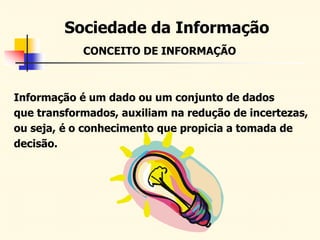 Sociedade da Informação
Informação é um dado ou um conjunto de dados
que transformados, auxiliam na redução de incertezas,
ou seja, é o conhecimento que propicia a tomada de
decisão.
CONCEITO DE INFORMAÇÃO
 