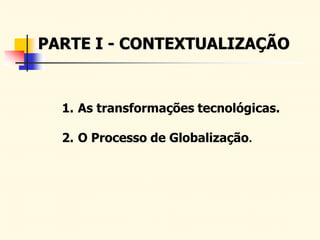 PARTE I - CONTEXTUALIZAÇÃO
1. As transformações tecnológicas.
2. O Processo de Globalização.
 