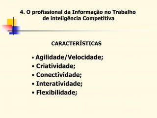 4. O profissional da Informação no Trabalho
de inteligência Competitiva
CARACTERÍSTICAS
• Agilidade/Velocidade;
• Criatividade;
• Conectividade;
• Interatividade;
• Flexibilidade;
 