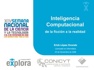Inteligencia Computacional de la ficción a la realidad Erick López Ovando Licenciado en Informática 04 de Noviembre de 2008 
