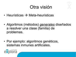 Otra visión  Heurísticas    Meta-heurísticas Algoritmos (métodos)  generales  diseñados a resolver una clase (familia) de problemas. Por ejemplo: algoritmos genéticos, sistemas inmunes artificiales. 