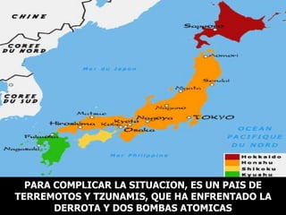 PARA COMPLICAR LA SITUACION, ES UN PAIS DE
TERREMOTOS Y TZUNAMIS, QUE HA ENFRENTADO LA
DERROTA Y DOS BOMBAS ATOMICAS
 