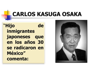 CARLOS KASUGA OSAKA
“Hijo de
inmigrantes
japoneses que
en los años 30
se radicaron en
México”
comenta:
 