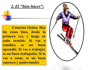 Comenta Osaka: Haz
las cosas bien, desde la
primera vez, y luego en
cada ocasión. Si vas a
estudiar, se un buen
aprendiz. Si vas a trabajar,
se un buen trabajador. Si te
vas a casar, se un buen
esposo/a y padre/madre
2. El "bien hacer":
 