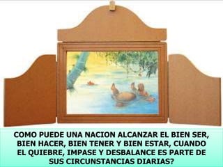 COMO PUEDE UNA NACION ALCANZAR EL BIEN SER,
BIEN HACER, BIEN TENER Y BIEN ESTAR, CUANDO
EL QUIEBRE, IMPASE Y DESBALANCE ES PARTE DE
SUS CIRCUNSTANCIAS DIARIAS?
 